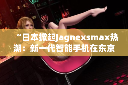 “日本掀起Jagnexsmax热潮：新一代智能手机在东京引爆关注！”