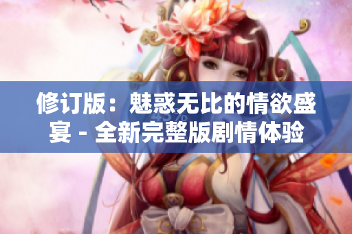 修订版：魅惑无比的情欲盛宴 - 全新完整版剧情体验