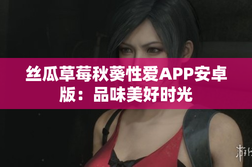 丝瓜草莓秋葵性爱APP安卓版：品味美好时光