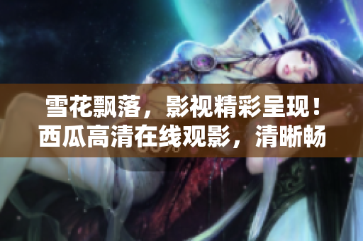 雪花飘落，影视精彩呈现！西瓜高清在线观影，清晰畅享影视盛宴！
