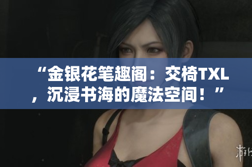 “金银花笔趣阁：交椅TXL，沉浸书海的魔法空间！”