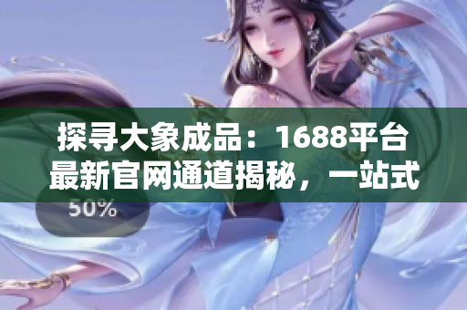 探寻大象成品：1688平台最新官网通道揭秘，一站式购物新体验
