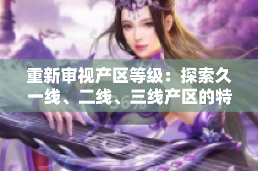 重新审视产区等级：探索久一线、二线、三线产区的特色与价值
