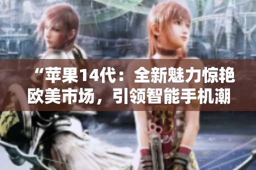 “苹果14代：全新魅力惊艳欧美市场，引领智能手机潮流！”