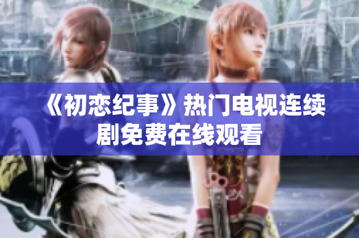 《初恋纪事》热门电视连续剧免费在线观看