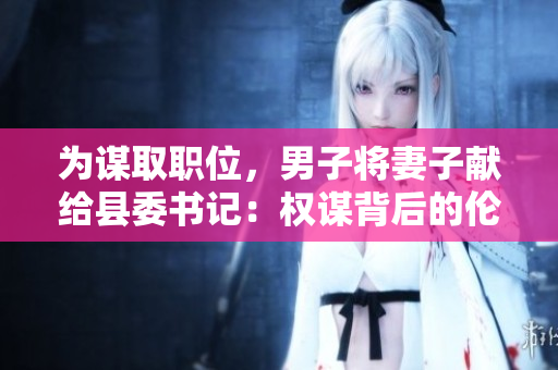 为谋取职位，男子将妻子献给县委书记：权谋背后的伦理困境