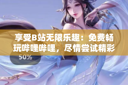 享受B站无限乐趣：免费畅玩哔哩哔哩，尽情尝试精彩内容