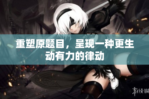 重塑原题目，呈现一种更生动有力的律动