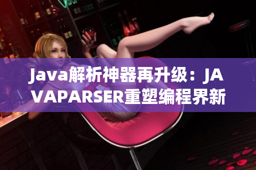 Java解析神器再升级：JAVAPARSER重塑编程界新风潮
