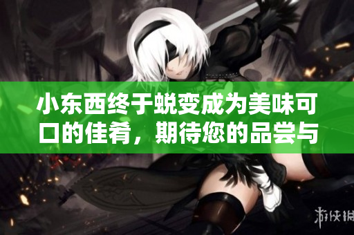 小东西终于蜕变成为美味可口的佳肴，期待您的品尝与赞赏。