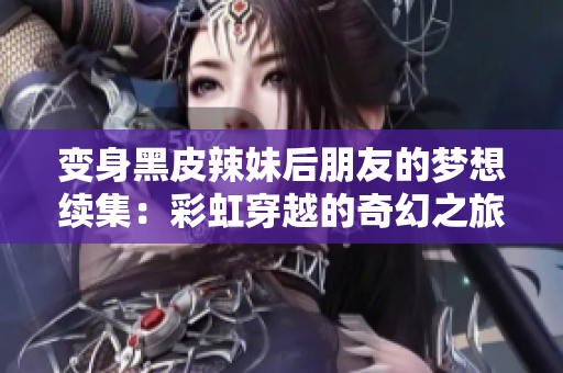 变身黑皮辣妹后朋友的梦想续集：彩虹穿越的奇幻之旅