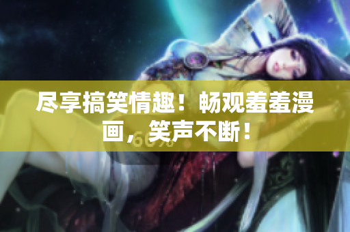 尽享搞笑情趣！畅观羞羞漫画，笑声不断！