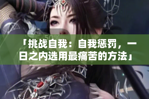「挑战自我：自我惩罚，一日之内选用最痛苦的方法」