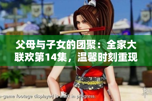 父母与子女的团聚：全家大联欢第14集，温馨时刻重现