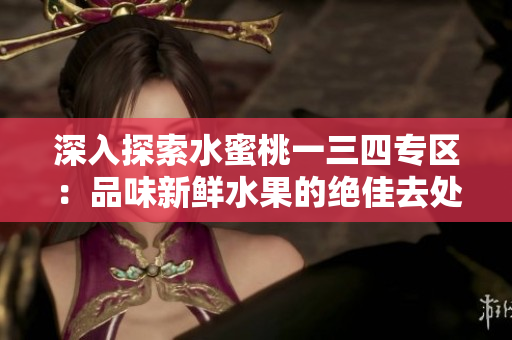 深入探索水蜜桃一三四专区：品味新鲜水果的绝佳去处