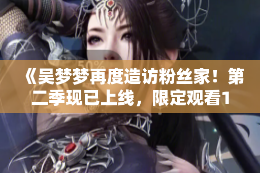 《吴梦梦再度造访粉丝家！第二季现已上线，限定观看1080高清版！》