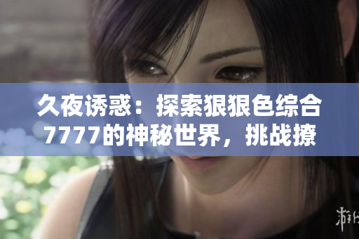 久夜诱惑：探索狠狠色综合7777的神秘世界，挑战撩人极限！