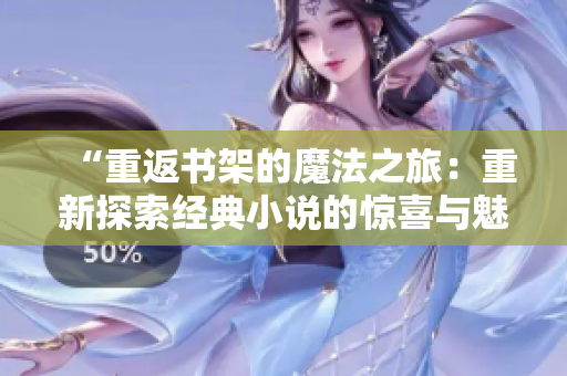 “重返书架的魔法之旅：重新探索经典小说的惊喜与魅力”