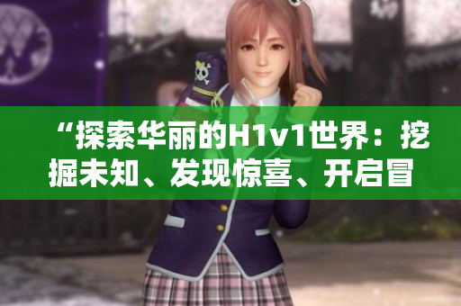 “探索华丽的H1v1世界：挖掘未知、发现惊喜、开启冒险之旅！”