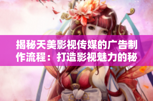 揭秘天美影视传媒的广告制作流程：打造影视魅力的秘诀与步骤
