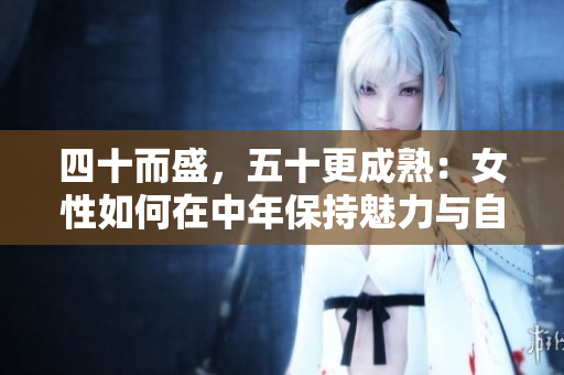 四十而盛，五十更成熟：女性如何在中年保持魅力与自信