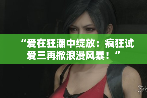 “爱在狂潮中绽放：疯狂试爱三再掀浪漫风暴！”