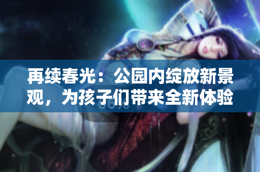 再续春光：公园内绽放新景观，为孩子们带来全新体验