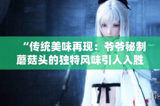 “传统美味再现：爷爷秘制蘑菇头的独特风味引人入胜！”