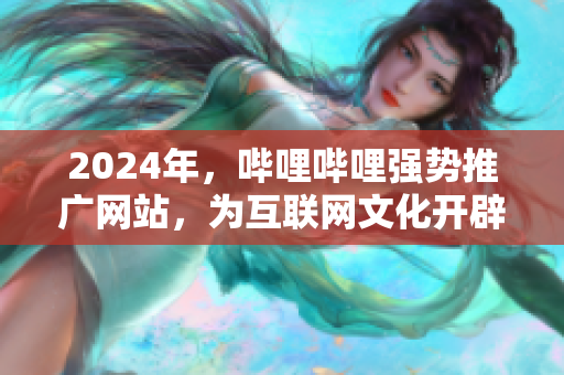 2024年，哔哩哔哩强势推广网站，为互联网文化开辟新天地