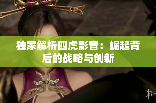 独家解析四虎影音：崛起背后的战略与创新