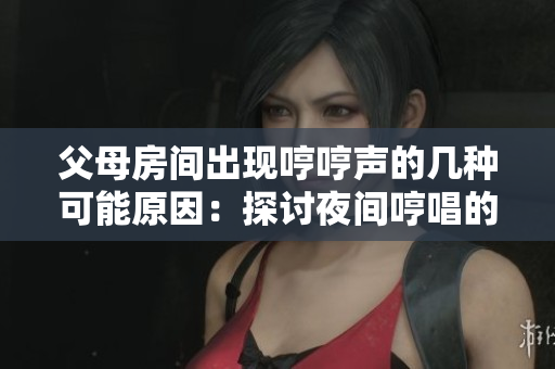 父母房间出现哼哼声的几种可能原因：探讨夜间哼唱的原因及其影响