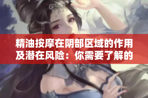精油按摩在阴部区域的作用及潜在风险：你需要了解的一切