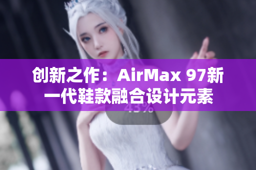 创新之作：AirMax 97新一代鞋款融合设计元素