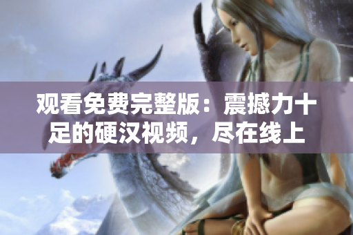 观看免费完整版：震撼力十足的硬汉视频，尽在线上