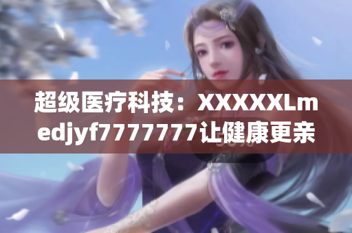 超级医疗科技：XXXXXLmedjyf7777777让健康更亲民