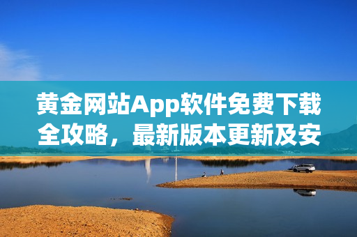 黄金网站App软件免费下载全攻略，最新版本更新及安装步骤详解