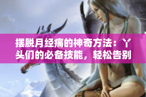 摆脱月经痛的神奇方法：丫头们的必备技能，轻松告别疼痛！