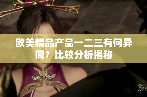 欧美精品产品一二三有何异同？比较分析揭秘