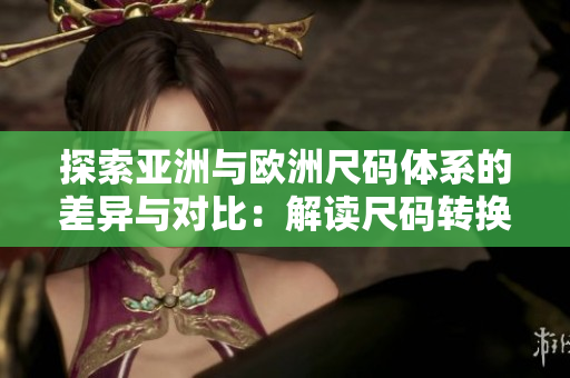 探索亚洲与欧洲尺码体系的差异与对比：解读尺码转换的技巧与窍门