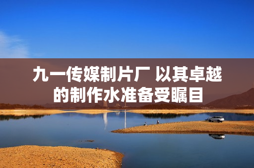 九一传媒制片厂 以其卓越的制作水准备受瞩目