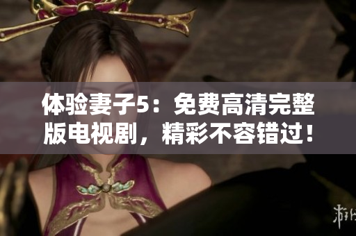 体验妻子5：免费高清完整版电视剧，精彩不容错过！