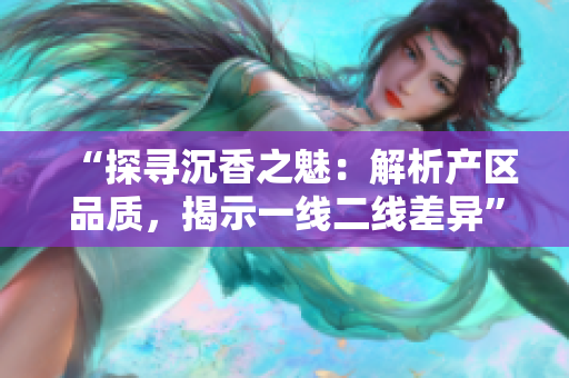 “探寻沉香之魅：解析产区品质，揭示一线二线差异”
