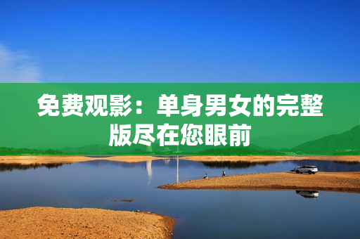 免费观影：单身男女的完整版尽在您眼前
