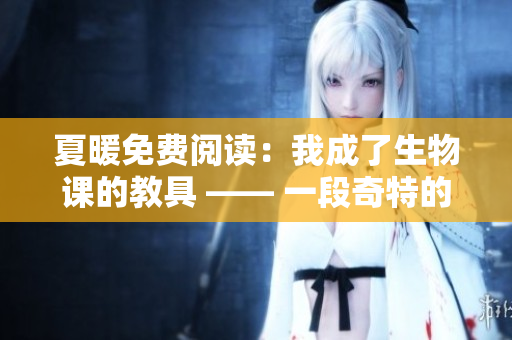 夏暖免费阅读：我成了生物课的教具 —— 一段奇特的教学经历