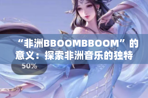 “非洲BBOOMBBOOM”的意义：探索非洲音乐的独特节奏和文化震撼