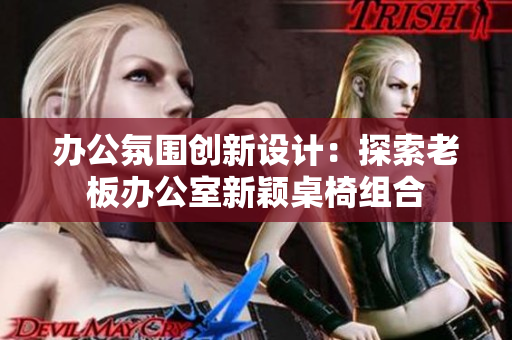 办公氛围创新设计：探索老板办公室新颖桌椅组合