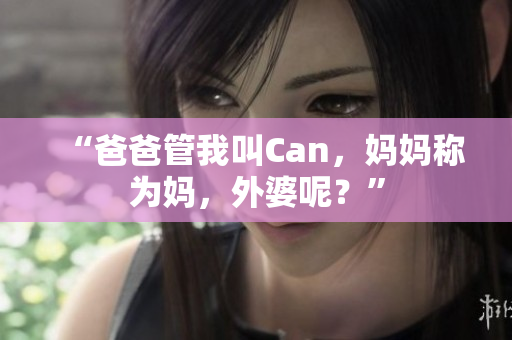 “爸爸管我叫Can，妈妈称为妈，外婆呢？”
