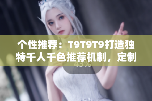 个性推荐：T9T9T9打造独特千人千色推荐机制，定制你的专属内容体验！