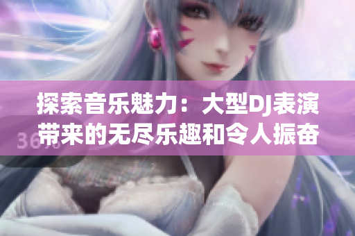 探索音乐魅力：大型DJ表演带来的无尽乐趣和令人振奋的体验