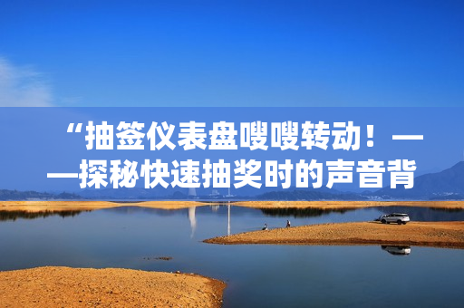 “抽签仪表盘嗖嗖转动！——探秘快速抽奖时的声音背后的科学原理”